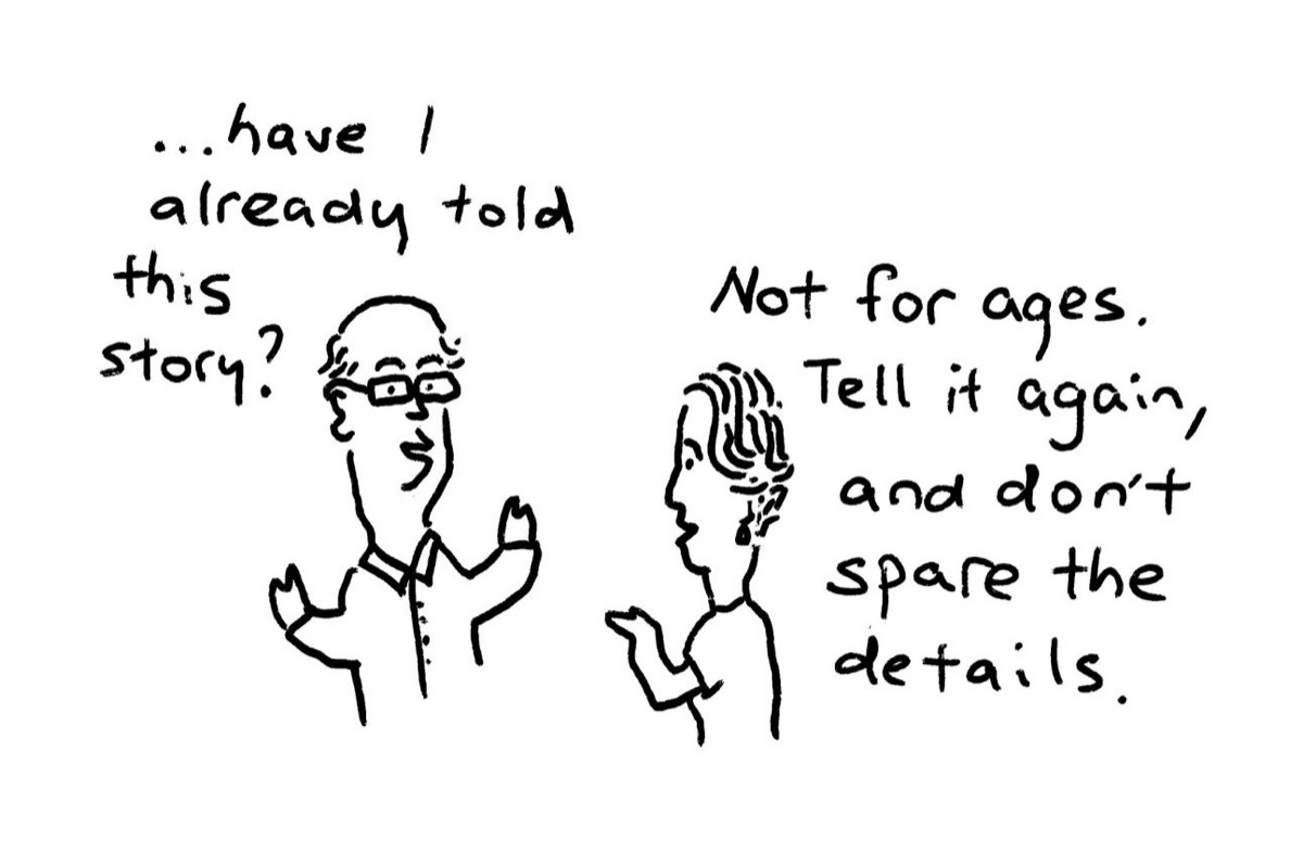 A man asks, “…have I already told this story?” A woman answers, “Not for ages. Tell it again, and don’t spare the details.”